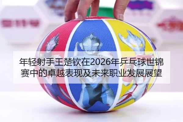 年轻射手王楚钦在2026年乒乓球世锦赛中的卓越表现及未来职业发展展望